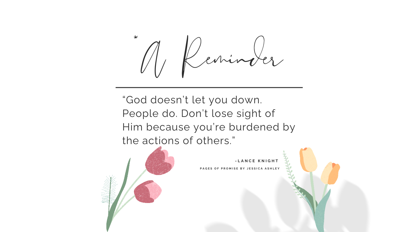 'God doesn’t let you down. People do. Don’t lose sight of Him because you’re burdened by the actions of others.' - Lance Knight, Pages of Promise by Jessica Ashley. 